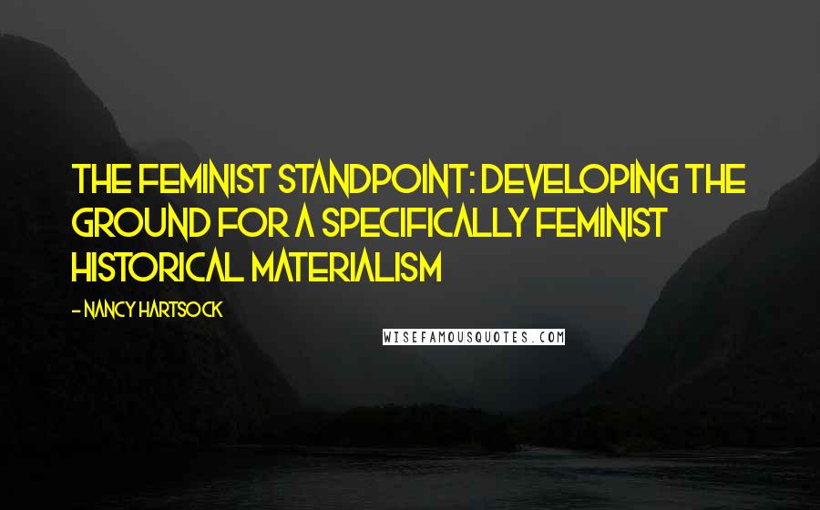 Nancy Hartsock Quotes: The Feminist Standpoint: Developing the Ground for a Specifically Feminist Historical Materialism