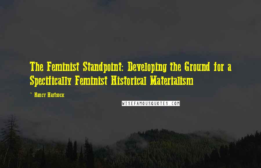 Nancy Hartsock Quotes: The Feminist Standpoint: Developing the Ground for a Specifically Feminist Historical Materialism