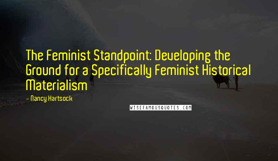 Nancy Hartsock Quotes: The Feminist Standpoint: Developing the Ground for a Specifically Feminist Historical Materialism