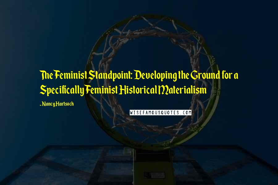 Nancy Hartsock Quotes: The Feminist Standpoint: Developing the Ground for a Specifically Feminist Historical Materialism