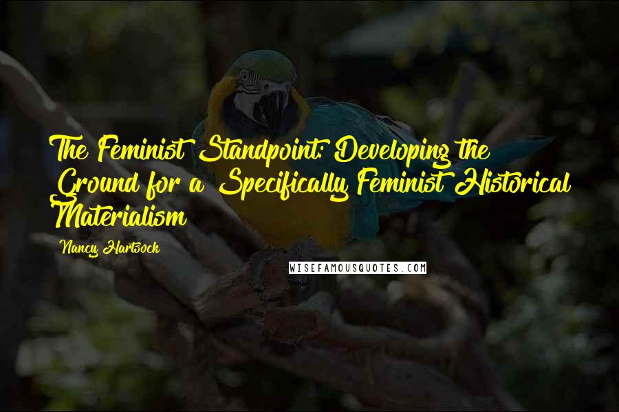 Nancy Hartsock Quotes: The Feminist Standpoint: Developing the Ground for a Specifically Feminist Historical Materialism