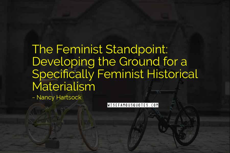 Nancy Hartsock Quotes: The Feminist Standpoint: Developing the Ground for a Specifically Feminist Historical Materialism