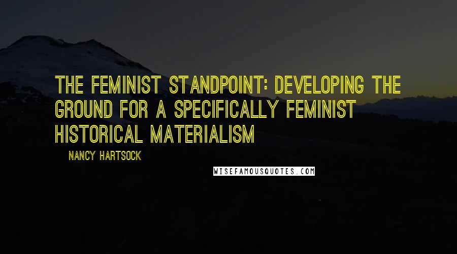 Nancy Hartsock Quotes: The Feminist Standpoint: Developing the Ground for a Specifically Feminist Historical Materialism