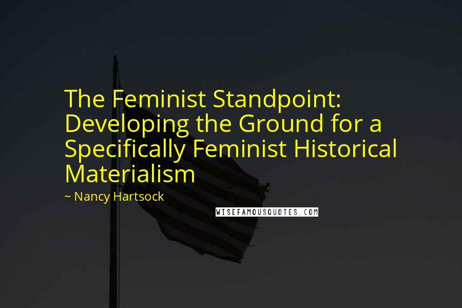 Nancy Hartsock Quotes: The Feminist Standpoint: Developing the Ground for a Specifically Feminist Historical Materialism