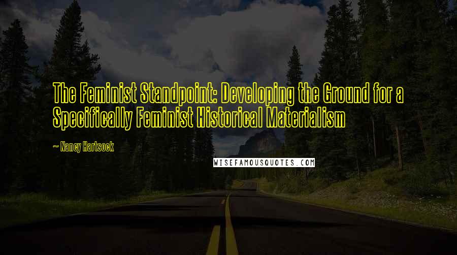 Nancy Hartsock Quotes: The Feminist Standpoint: Developing the Ground for a Specifically Feminist Historical Materialism