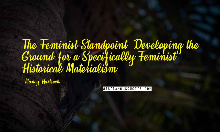 Nancy Hartsock Quotes: The Feminist Standpoint: Developing the Ground for a Specifically Feminist Historical Materialism