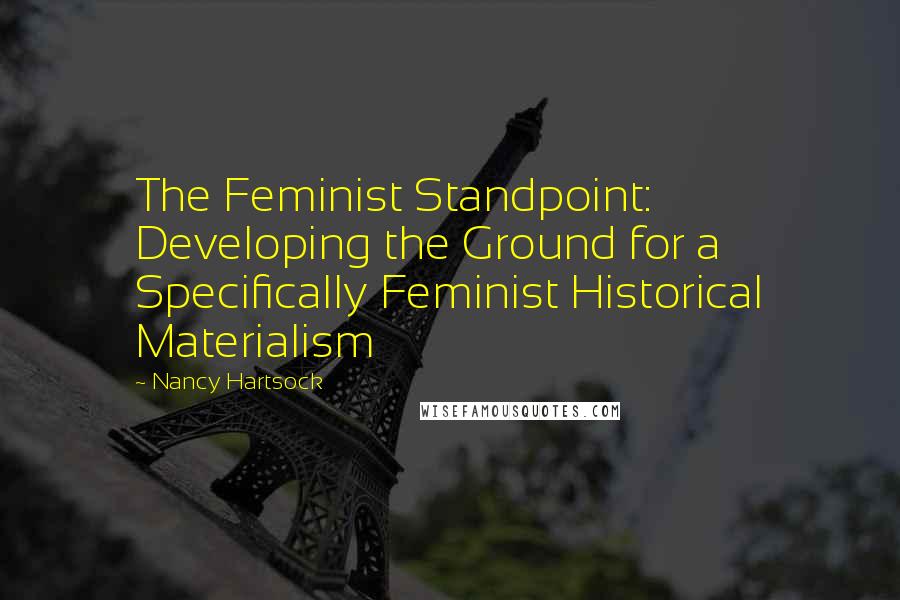 Nancy Hartsock Quotes: The Feminist Standpoint: Developing the Ground for a Specifically Feminist Historical Materialism