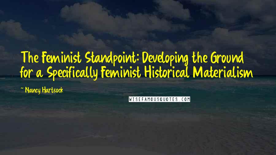 Nancy Hartsock Quotes: The Feminist Standpoint: Developing the Ground for a Specifically Feminist Historical Materialism