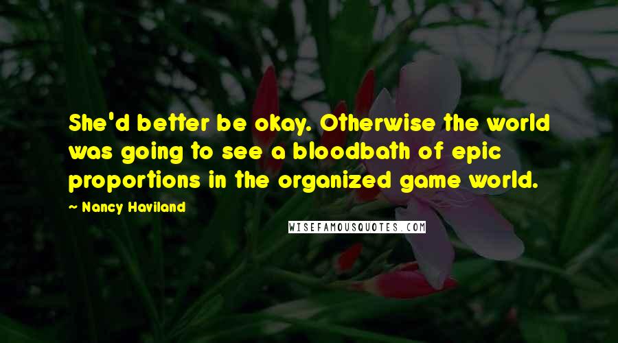 Nancy Haviland Quotes: She'd better be okay. Otherwise the world was going to see a bloodbath of epic proportions in the organized game world.