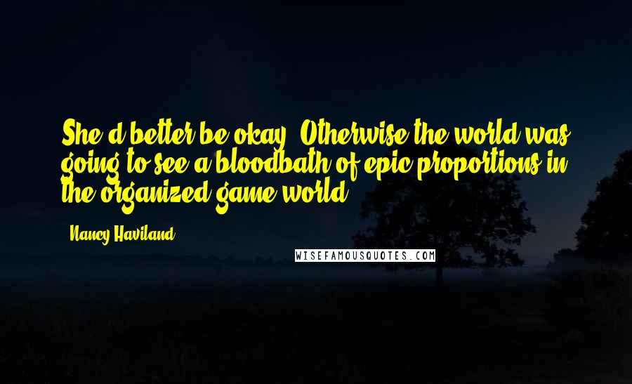 Nancy Haviland Quotes: She'd better be okay. Otherwise the world was going to see a bloodbath of epic proportions in the organized game world.