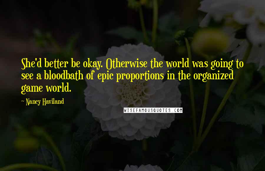 Nancy Haviland Quotes: She'd better be okay. Otherwise the world was going to see a bloodbath of epic proportions in the organized game world.