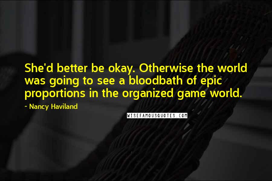 Nancy Haviland Quotes: She'd better be okay. Otherwise the world was going to see a bloodbath of epic proportions in the organized game world.