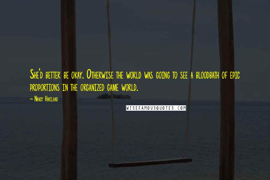 Nancy Haviland Quotes: She'd better be okay. Otherwise the world was going to see a bloodbath of epic proportions in the organized game world.