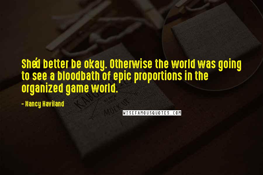 Nancy Haviland Quotes: She'd better be okay. Otherwise the world was going to see a bloodbath of epic proportions in the organized game world.