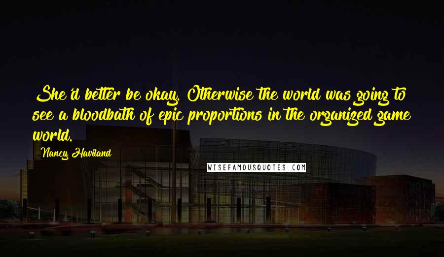 Nancy Haviland Quotes: She'd better be okay. Otherwise the world was going to see a bloodbath of epic proportions in the organized game world.