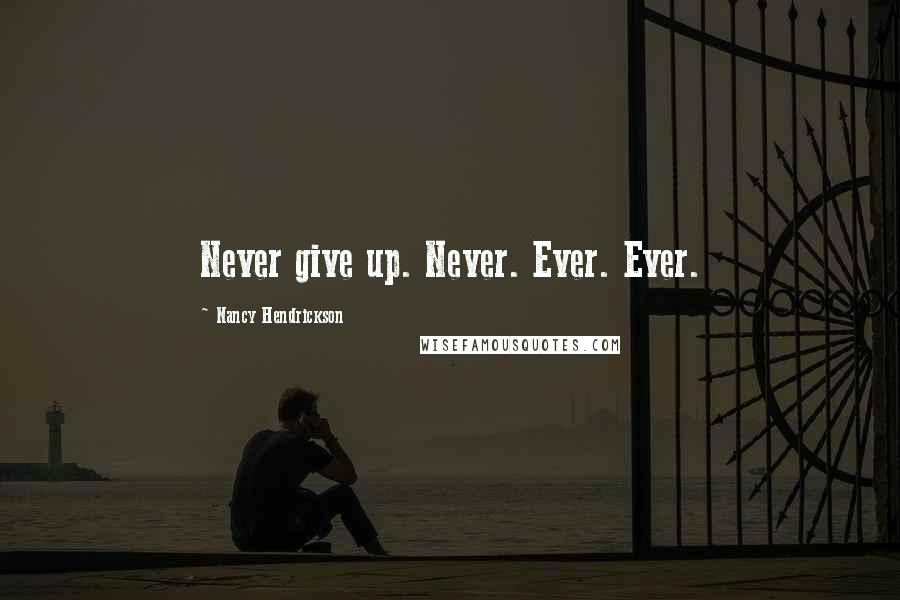 Nancy Hendrickson Quotes: Never give up. Never. Ever. Ever.