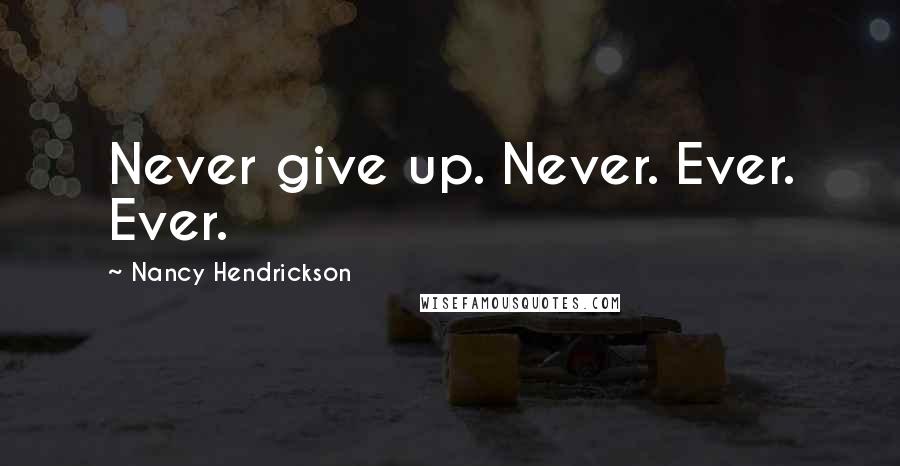 Nancy Hendrickson Quotes: Never give up. Never. Ever. Ever.
