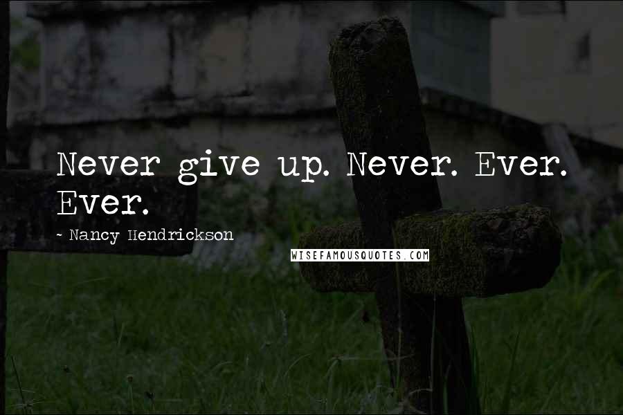 Nancy Hendrickson Quotes: Never give up. Never. Ever. Ever.