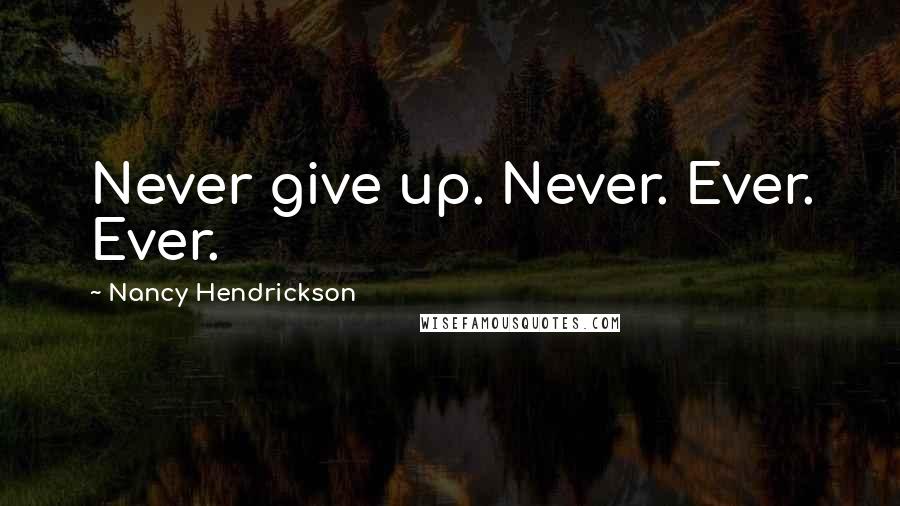 Nancy Hendrickson Quotes: Never give up. Never. Ever. Ever.