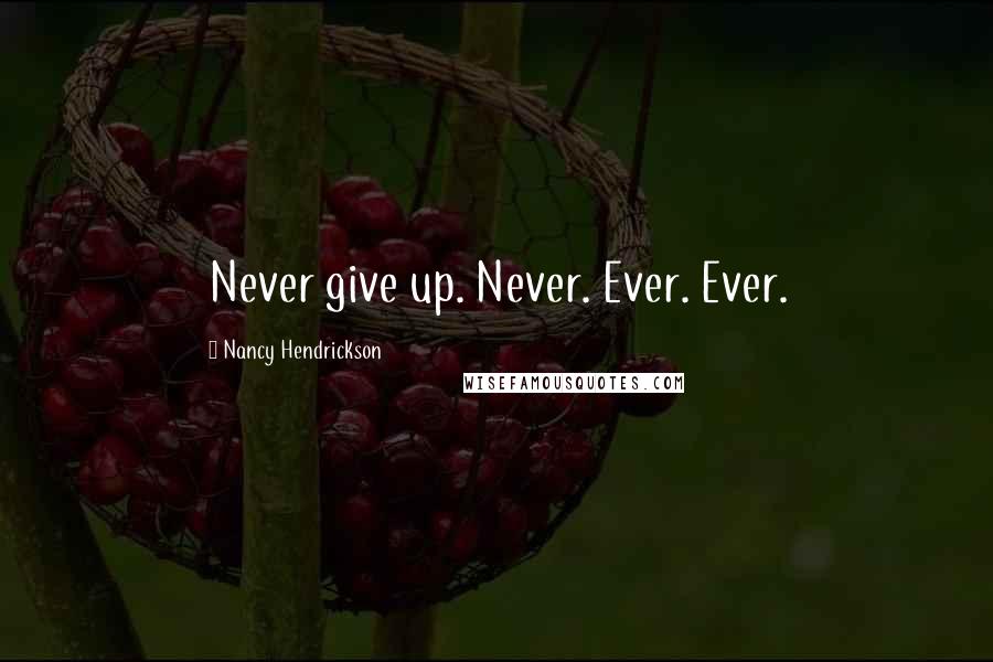 Nancy Hendrickson Quotes: Never give up. Never. Ever. Ever.