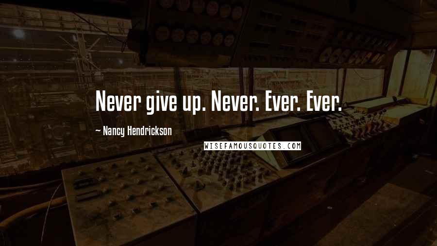 Nancy Hendrickson Quotes: Never give up. Never. Ever. Ever.