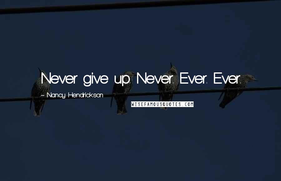 Nancy Hendrickson Quotes: Never give up. Never. Ever. Ever.
