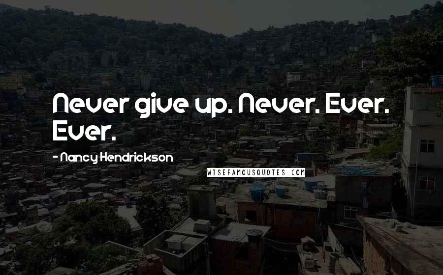 Nancy Hendrickson Quotes: Never give up. Never. Ever. Ever.