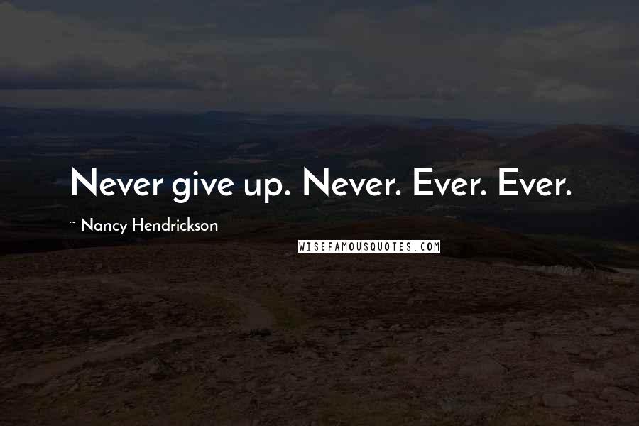 Nancy Hendrickson Quotes: Never give up. Never. Ever. Ever.