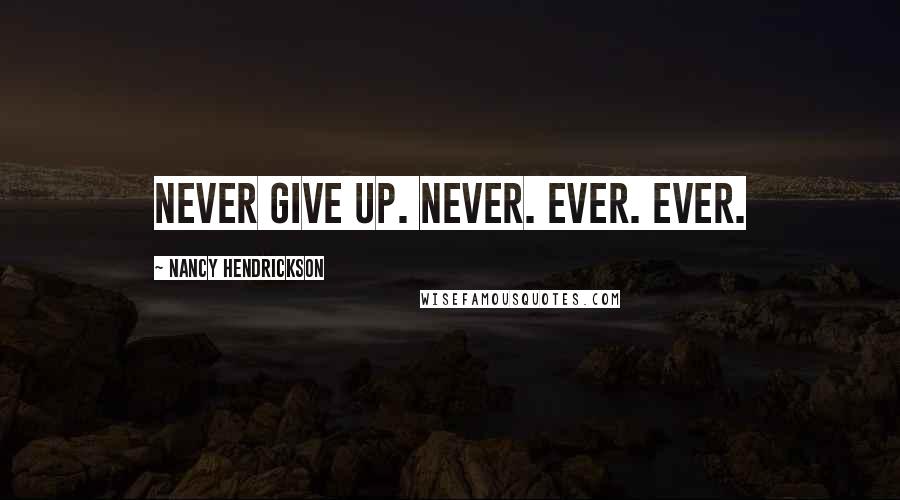 Nancy Hendrickson Quotes: Never give up. Never. Ever. Ever.