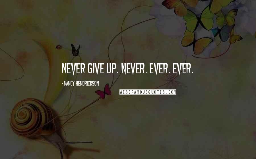 Nancy Hendrickson Quotes: Never give up. Never. Ever. Ever.