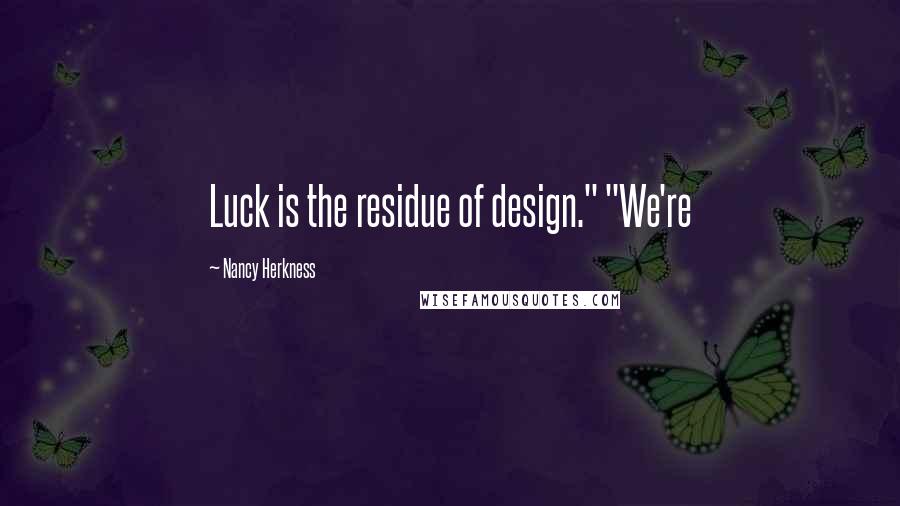 Nancy Herkness Quotes: Luck is the residue of design." "We're