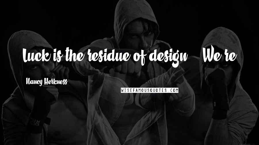 Nancy Herkness Quotes: Luck is the residue of design." "We're