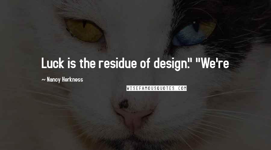 Nancy Herkness Quotes: Luck is the residue of design." "We're