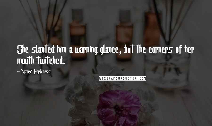 Nancy Herkness Quotes: She slanted him a warning glance, but the corners of her mouth twitched.