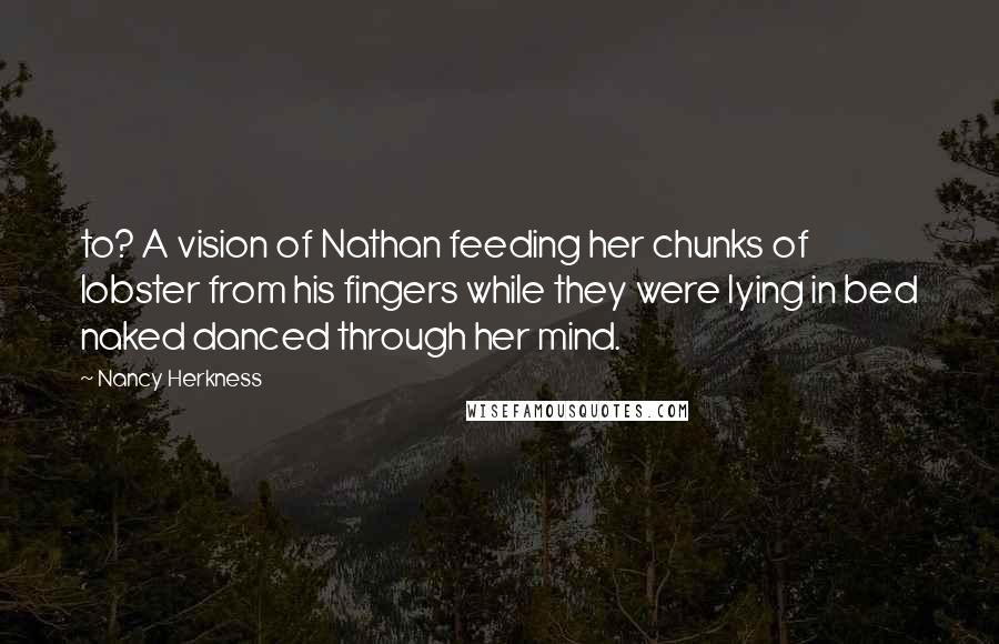 Nancy Herkness Quotes: to? A vision of Nathan feeding her chunks of lobster from his fingers while they were lying in bed naked danced through her mind.