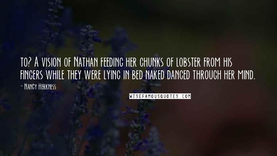 Nancy Herkness Quotes: to? A vision of Nathan feeding her chunks of lobster from his fingers while they were lying in bed naked danced through her mind.