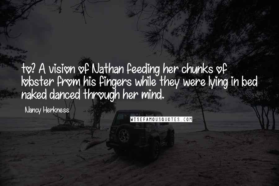 Nancy Herkness Quotes: to? A vision of Nathan feeding her chunks of lobster from his fingers while they were lying in bed naked danced through her mind.