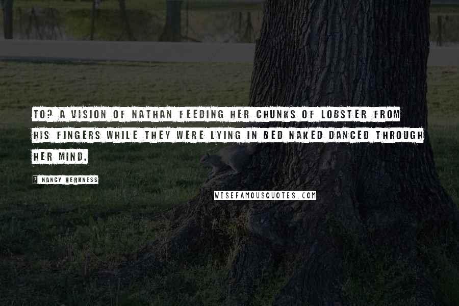 Nancy Herkness Quotes: to? A vision of Nathan feeding her chunks of lobster from his fingers while they were lying in bed naked danced through her mind.