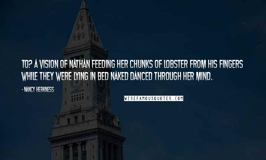 Nancy Herkness Quotes: to? A vision of Nathan feeding her chunks of lobster from his fingers while they were lying in bed naked danced through her mind.