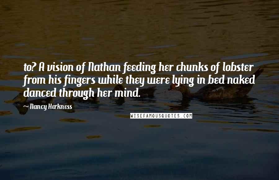 Nancy Herkness Quotes: to? A vision of Nathan feeding her chunks of lobster from his fingers while they were lying in bed naked danced through her mind.