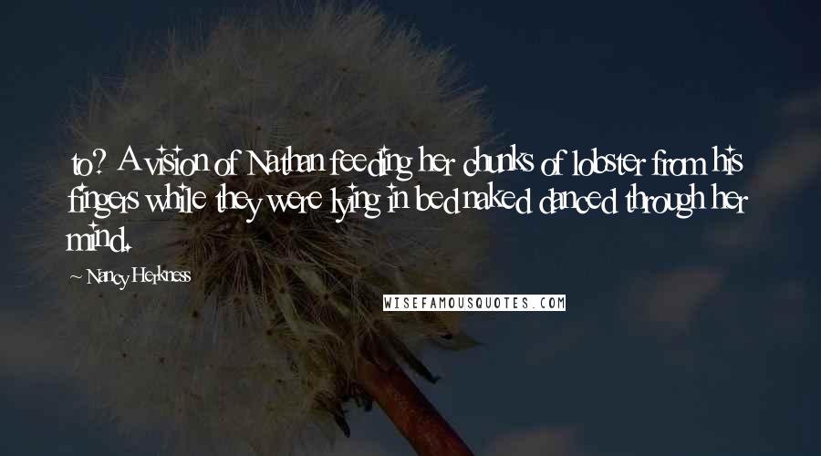 Nancy Herkness Quotes: to? A vision of Nathan feeding her chunks of lobster from his fingers while they were lying in bed naked danced through her mind.