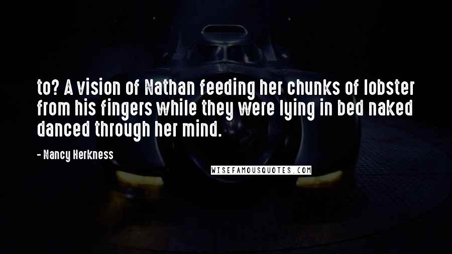 Nancy Herkness Quotes: to? A vision of Nathan feeding her chunks of lobster from his fingers while they were lying in bed naked danced through her mind.
