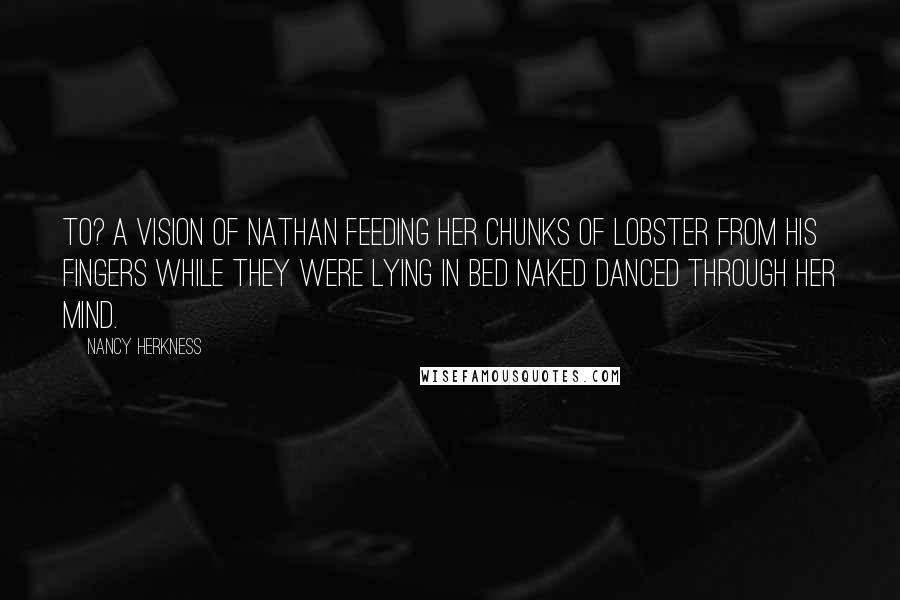 Nancy Herkness Quotes: to? A vision of Nathan feeding her chunks of lobster from his fingers while they were lying in bed naked danced through her mind.
