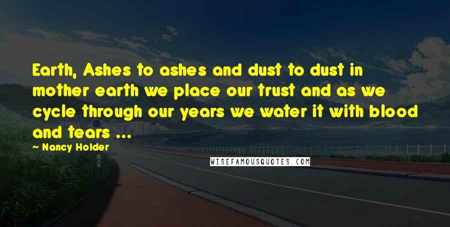 Nancy Holder Quotes: Earth, Ashes to ashes and dust to dust in mother earth we place our trust and as we cycle through our years we water it with blood and tears ...