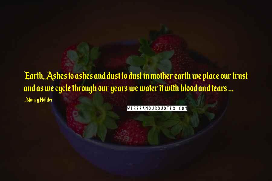 Nancy Holder Quotes: Earth, Ashes to ashes and dust to dust in mother earth we place our trust and as we cycle through our years we water it with blood and tears ...