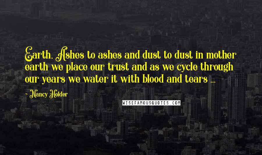 Nancy Holder Quotes: Earth, Ashes to ashes and dust to dust in mother earth we place our trust and as we cycle through our years we water it with blood and tears ...