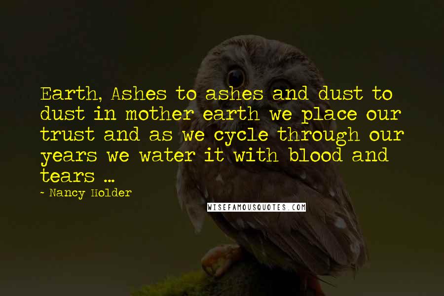 Nancy Holder Quotes: Earth, Ashes to ashes and dust to dust in mother earth we place our trust and as we cycle through our years we water it with blood and tears ...