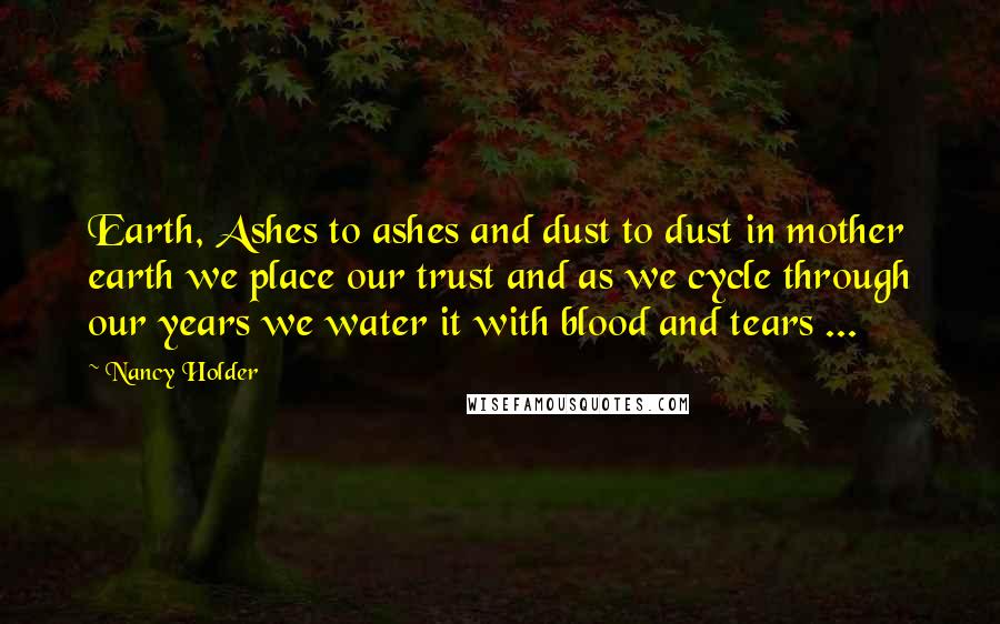 Nancy Holder Quotes: Earth, Ashes to ashes and dust to dust in mother earth we place our trust and as we cycle through our years we water it with blood and tears ...