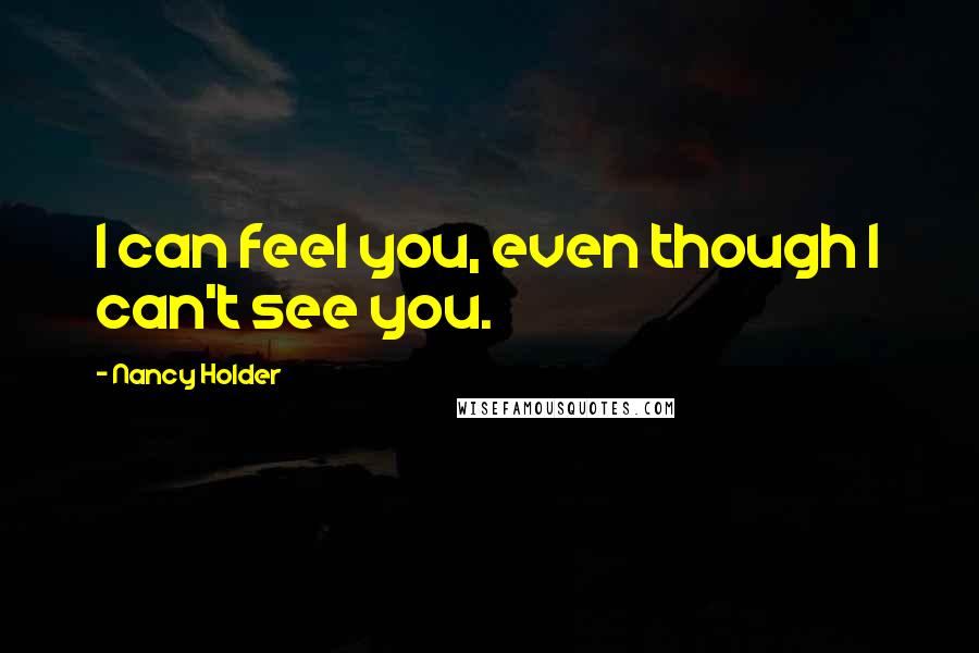 Nancy Holder Quotes: I can feel you, even though I can't see you.