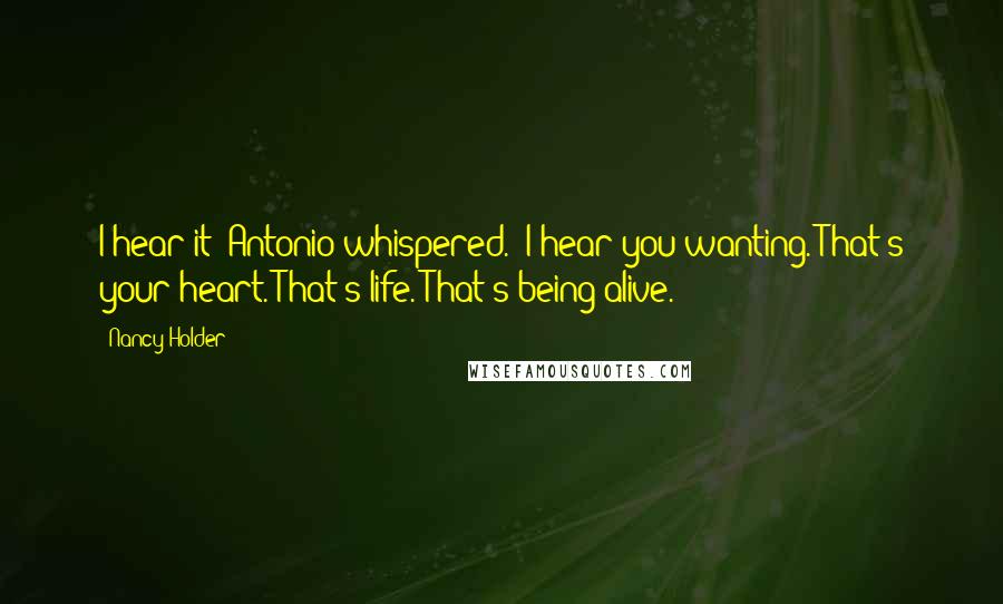 Nancy Holder Quotes: I hear it" Antonio whispered. "I hear you wanting. That's your heart. That's life. That's being alive.